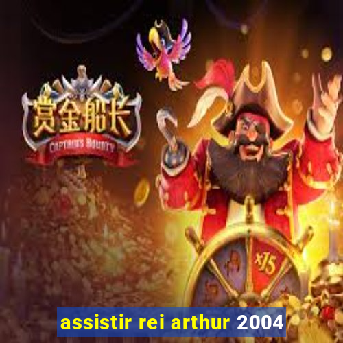 assistir rei arthur 2004